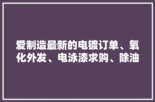 爱制造最新的电镀订单、氧化外发、电泳漆求购、除油药水等订单