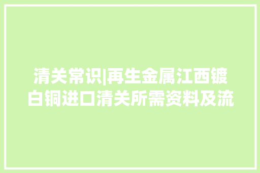 清关常识|再生金属江西镀白铜进口清关所需资料及流程介绍！