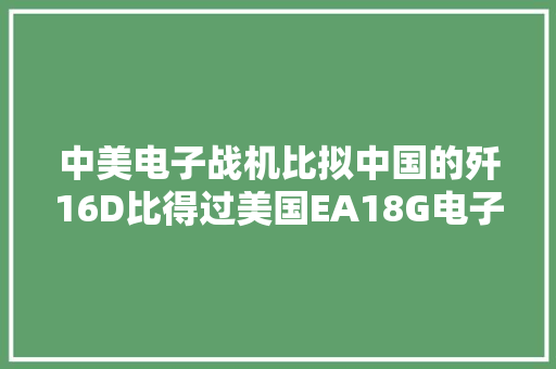 中美电子战机比拟中国的歼16D比得过美国EA18G电子战机吗？