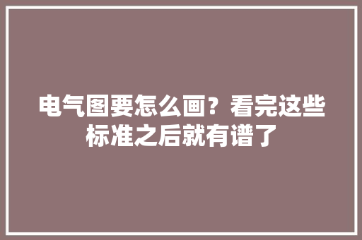 电气图要怎么画？看完这些标准之后就有谱了