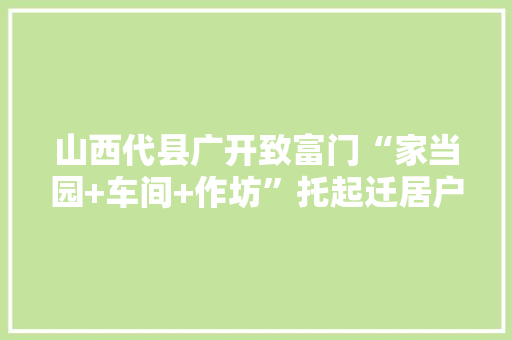 山西代县广开致富门“家当园+车间+作坊”托起迁居户稳稳的幸福