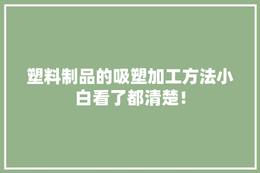 塑料制品的吸塑加工方法小白看了都清楚！ 塑料制品的吸塑加工方法小白看了都清楚！ 人工智能
