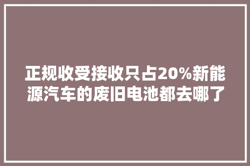 正规收受接收只占20%新能源汽车的废旧电池都去哪了？