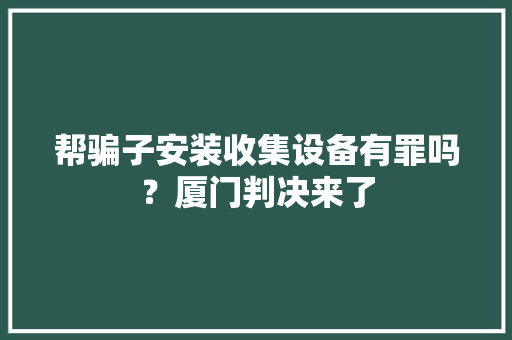 帮骗子安装收集设备有罪吗？厦门判决来了