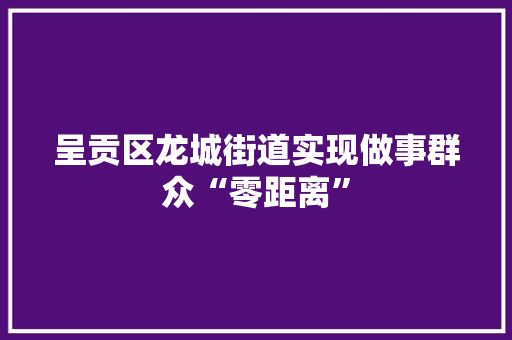 呈贡区龙城街道实现做事群众“零距离”,做事墨迹的孩子怎么培养。