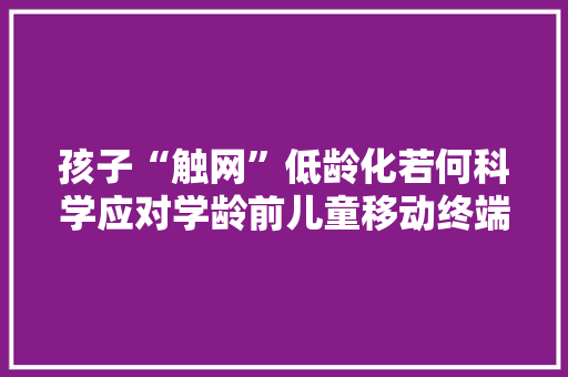 孩子“触网”低龄化若何科学应对学龄前儿童移动终端运用现状与干预方法查询访问,孩子不自觉发出哼哼声是什么原因。