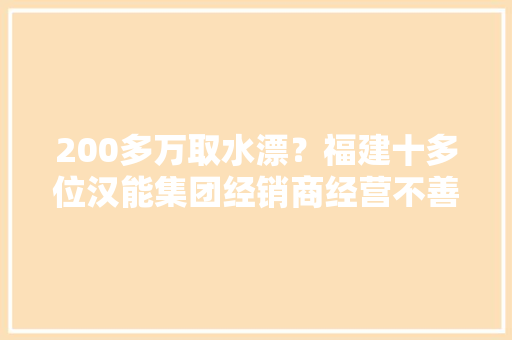 200多万取水漂？福建十多位汉能集团经销商经营不善加盟担保金退款难