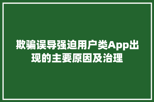 欺骗误导强迫用户类App出现的主要原因及治理,app设计开发公司。
