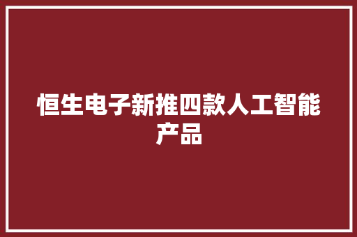 恒生电子新推四款人工智能产品,智能ai写作。