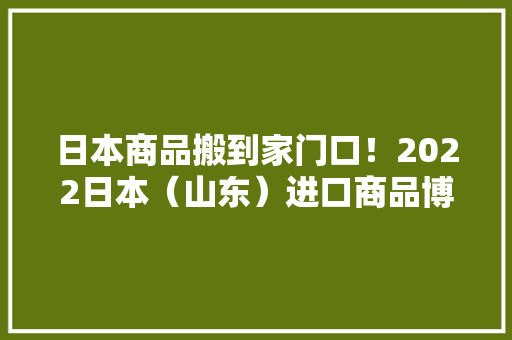 日本商品搬到家门口！2022日本（山东）进口商品博览会开幕,日本 小林制药的保健食品怎么样。