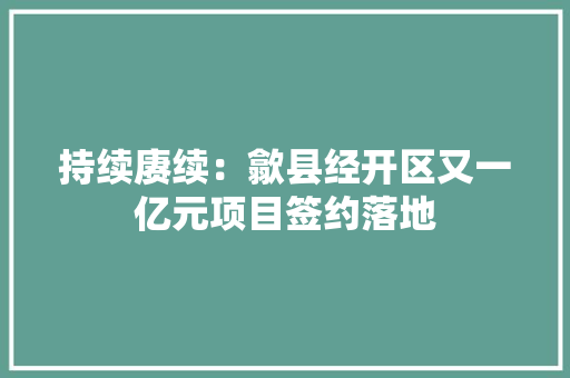 持续赓续：歙县经开区又一亿元项目签约落地 持续赓续：歙县经开区又一亿元项目签约落地 智能科技
