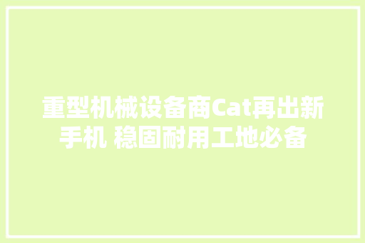重型机械设备商Cat再出新手机 稳固耐用工地必备