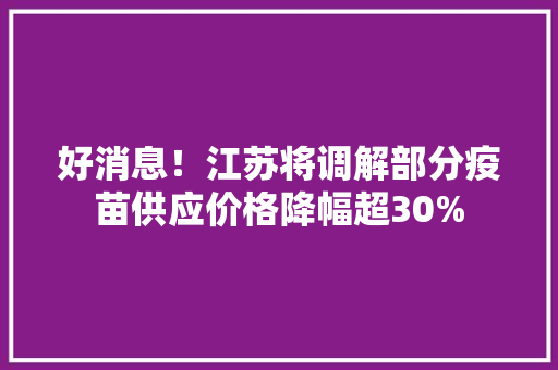 好消息！江苏将调解部分疫苗供应价格降幅超30%