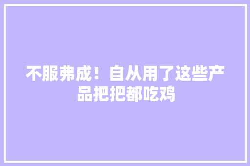 不服弗成！自从用了这些产品把把都吃鸡