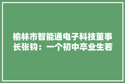 榆林市智能通电子科技董事长张钧：一个初中卒业生若何玩转高科技