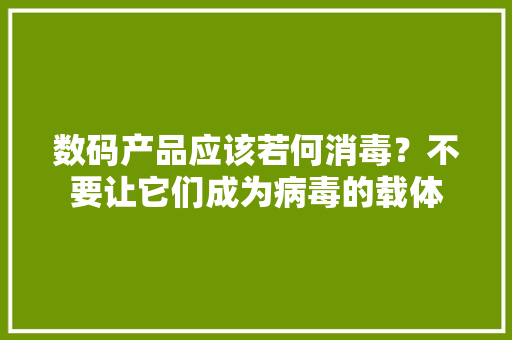 数码产品应该若何消毒？不要让它们成为病毒的载体