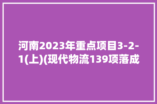 河南2023年重点项目3-2-1(上)(现代物流139项落成+续建60项)