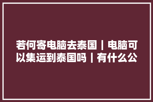 若何寄电脑去泰国｜电脑可以集运到泰国吗｜有什么公司可以寄电脑