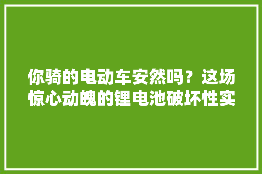 你骑的电动车安然吗？这场惊心动魄的锂电池破坏性实验告诉你,电池柜厂家。