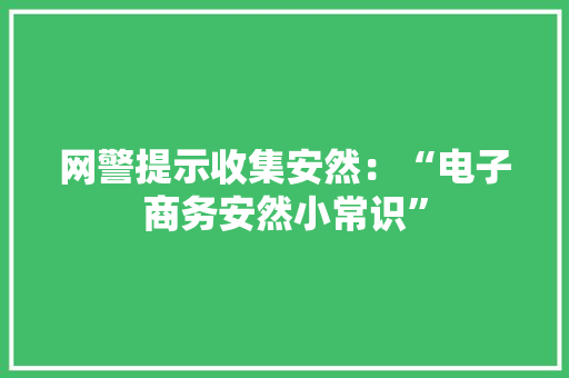 网警提示收集安然：“电子商务安然小常识”,二维码生成器。