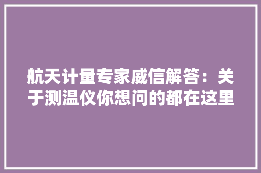 航天计量专家威信解答：关于测温仪你想问的都在这里 航天计量专家威信解答：关于测温仪你想问的都在这里 人工智能