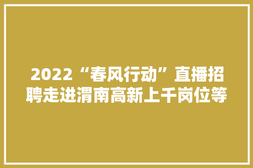 2022“春风行动”直播招聘走进渭南高新上千岗位等你来 2022“春风行动”直播招聘走进渭南高新上千岗位等你来 互联通信
