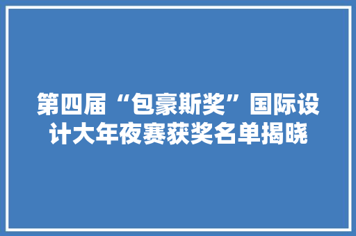 第四届“包豪斯奖”国际设计大年夜赛获奖名单揭晓,视觉传达设计主要学什么。