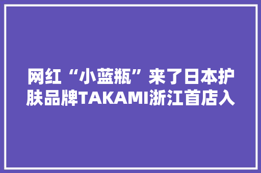 网红“小蓝瓶”来了日本护肤品牌TAKAMI浙江首店入驻杭州武林银泰,品牌商标注册查询官网。