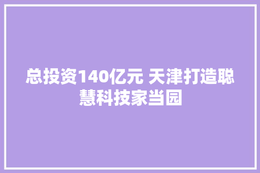 总投资140亿元 天津打造聪慧科技家当园