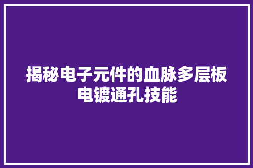 揭秘电子元件的血脉多层板电镀通孔技能,电镀是做什么的。
