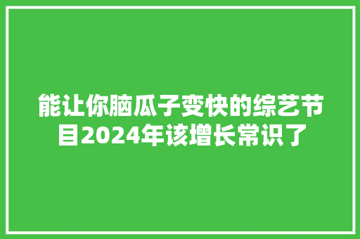 能让你脑瓜子变快的综艺节目2024年该增长常识了,约请的意思。