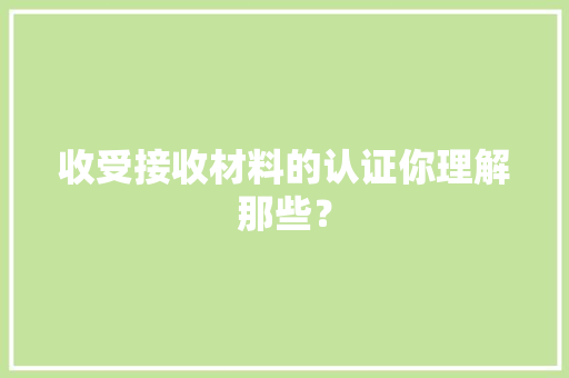收受接收材料的认证你理解那些？