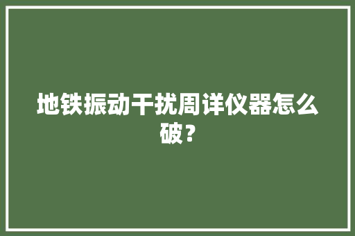 地铁振动干扰周详仪器怎么破？