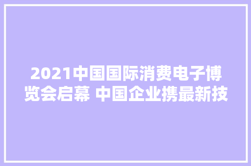 2021中国国际消费电子博览会启幕 中国企业携最新技能产品惊艳亮相 2021中国国际消费电子博览会启幕 中国企业携最新技能产品惊艳亮相 智能科技