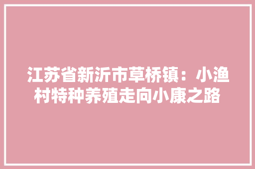 江苏省新沂市草桥镇：小渔村特种养殖走向小康之路 江苏省新沂市草桥镇：小渔村特种养殖走向小康之路 智能科技