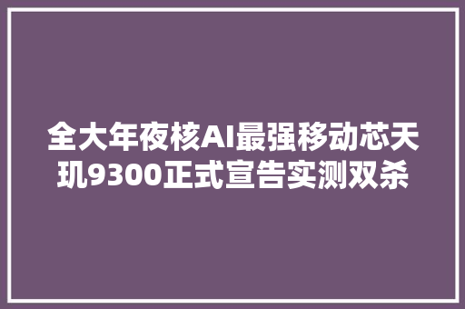 全大年夜核AI最强移动芯天玑9300正式宣告实测双杀8G3和A17 Pro 全大年夜核AI最强移动芯天玑9300正式宣告实测双杀8G3和A17 Pro 智能科技