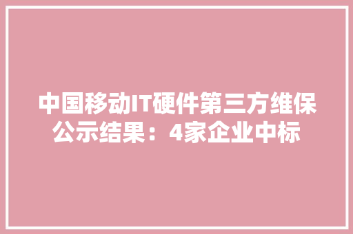 中国移动IT硬件第三方维保公示结果：4家企业中标,中标网查询。
