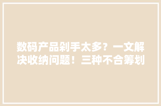 数码产品剁手太多？一文解决收纳问题！三种不合筹划任君选择
