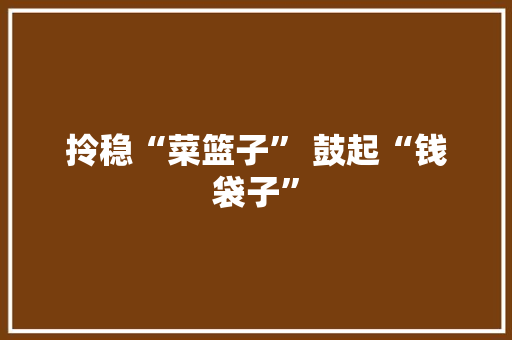 拎稳“菜篮子” 鼓起“钱袋子”