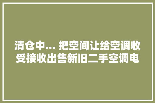 清仓中… 把空间让给空调收受接收出售新旧二手空调电器做事至上