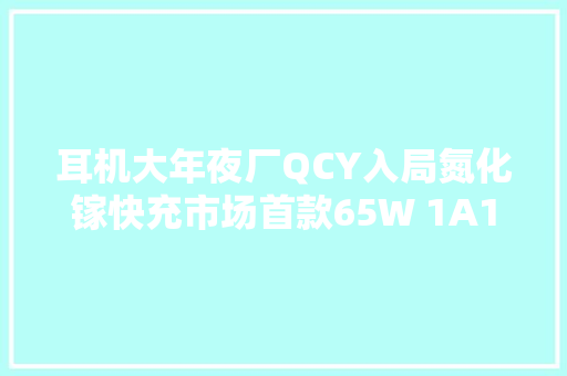 耳机大年夜厂QCY入局氮化镓快充市场首款65W 1A1C充电器拆解