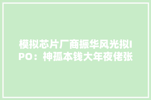 模拟芯片厂商振华风光拟IPO：神孤本钱大年夜佬张亚的公司为二股东 两私募基金突击入股 模拟芯片厂商振华风光拟IPO：神孤本钱大年夜佬张亚的公司为二股东 两私募基金突击入股 智能家居