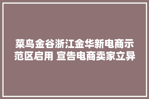 菜鸟金谷浙江金华新电商示范区启用 宣告电商卖家立异增长计划 菜鸟金谷浙江金华新电商示范区启用 宣告电商卖家立异增长计划 互联通信