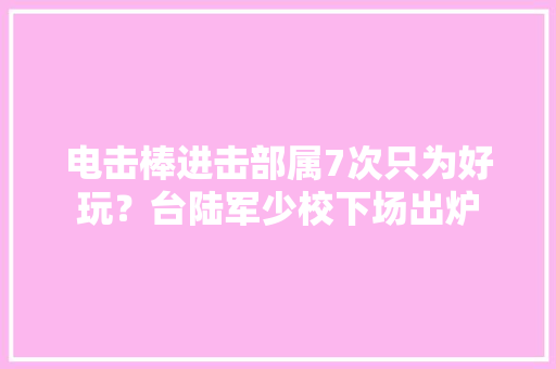 电击棒进击部属7次只为好玩？台陆军少校下场出炉 电击棒进击部属7次只为好玩？台陆军少校下场出炉 智能家居
