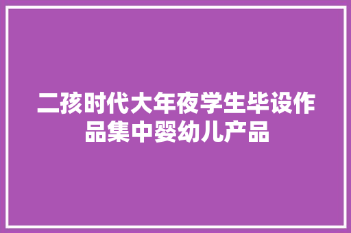 二孩时代大年夜学生毕设作品集中婴幼儿产品 二孩时代大年夜学生毕设作品集中婴幼儿产品 互联通信