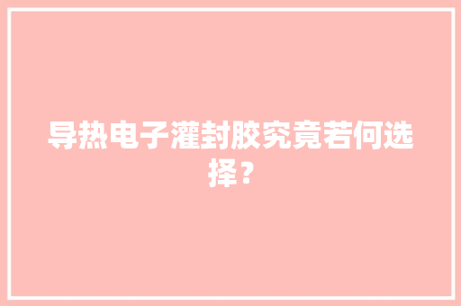 导热电子灌封胶究竟若何选择？,导热硅脂。