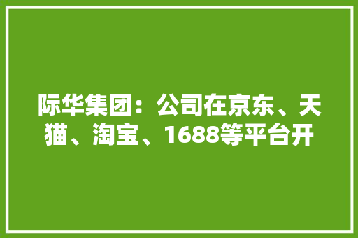 际华集团：公司在京东、天猫、淘宝、1688等平台开设商号