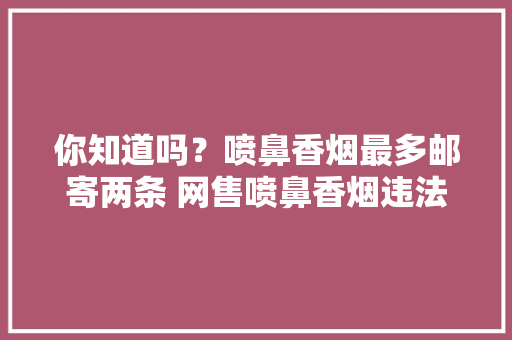 你知道吗？喷鼻香烟最多邮寄两条 网售喷鼻香烟违法 你知道吗？喷鼻香烟最多邮寄两条 网售喷鼻香烟违法 人工智能