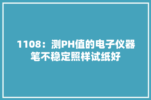 1108：测PH值的电子仪器笔不稳定照样试纸好