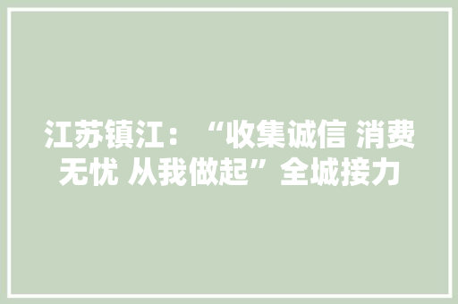 江苏镇江：“收集诚信 消费无忧 从我做起”全城接力承诺活动启动 江苏镇江：“收集诚信 消费无忧 从我做起”全城接力承诺活动启动 人工智能